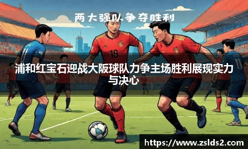 浦和红宝石迎战大阪球队力争主场胜利展现实力与决心