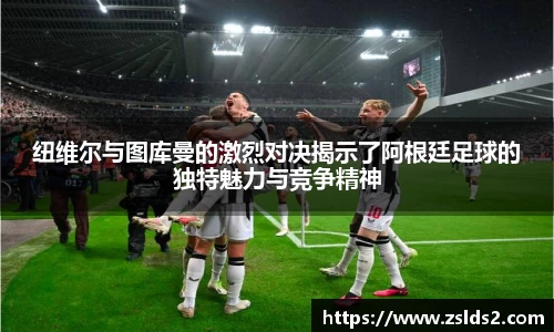纽维尔与图库曼的激烈对决揭示了阿根廷足球的独特魅力与竞争精神